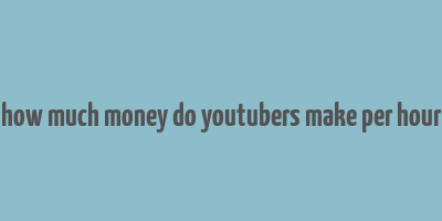 how much money do youtubers make per hour