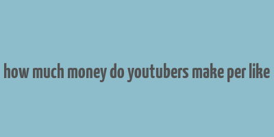 how much money do youtubers make per like