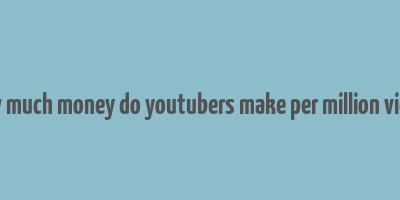 how much money do youtubers make per million views