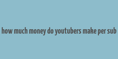 how much money do youtubers make per sub