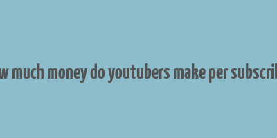 how much money do youtubers make per subscriber