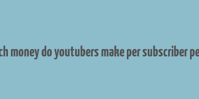 how much money do youtubers make per subscriber per month