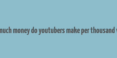 how much money do youtubers make per thousand views