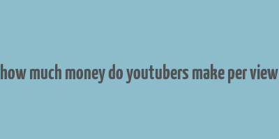 how much money do youtubers make per view