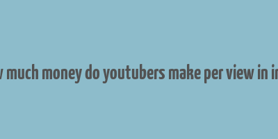 how much money do youtubers make per view in india