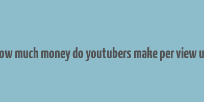 how much money do youtubers make per view uk