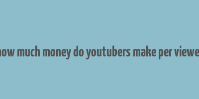 how much money do youtubers make per viewer