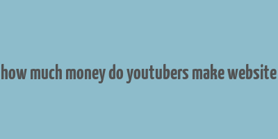 how much money do youtubers make website