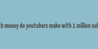 how much money do youtubers make with 1 million subscribers