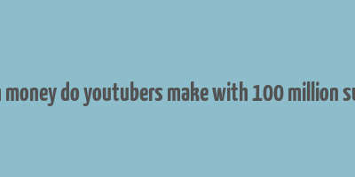 how much money do youtubers make with 100 million subscribers