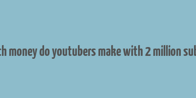 how much money do youtubers make with 2 million subscribers