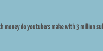 how much money do youtubers make with 3 million subscribers