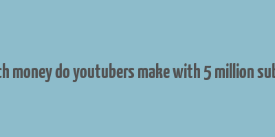 how much money do youtubers make with 5 million subscribers