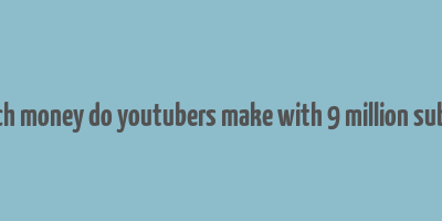 how much money do youtubers make with 9 million subscribers