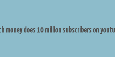 how much money does 10 million subscribers on youtube make