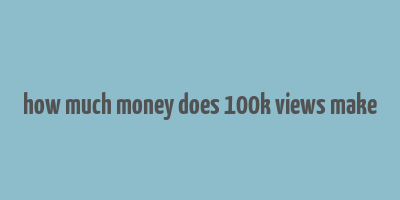 how much money does 100k views make