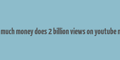 how much money does 2 billion views on youtube make