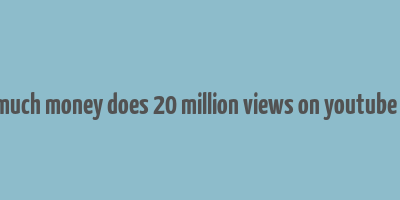 how much money does 20 million views on youtube make