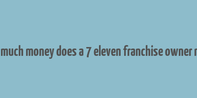 how much money does a 7 eleven franchise owner make