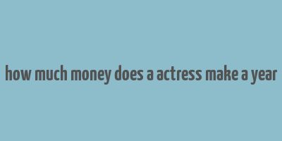 how much money does a actress make a year