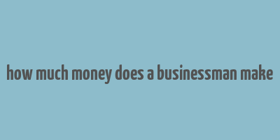 how much money does a businessman make