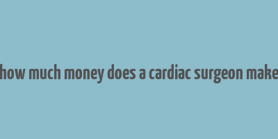 how much money does a cardiac surgeon make