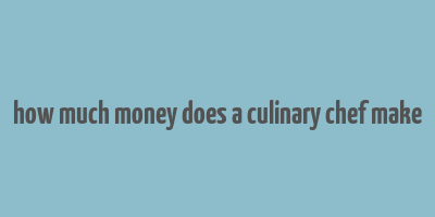 how much money does a culinary chef make