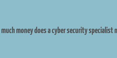 how much money does a cyber security specialist make