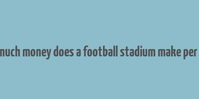 how much money does a football stadium make per game