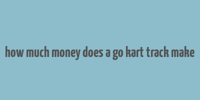 how much money does a go kart track make