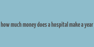 how much money does a hospital make a year