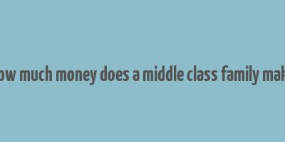 how much money does a middle class family make