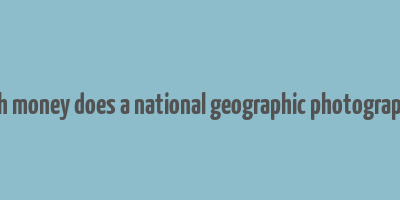 how much money does a national geographic photographer make