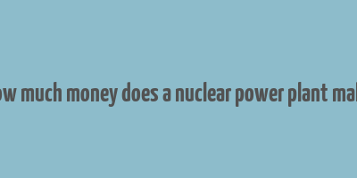 how much money does a nuclear power plant make