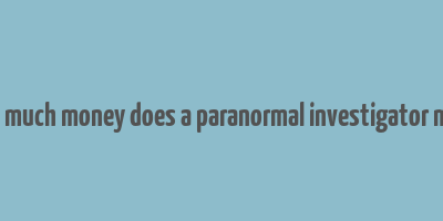 how much money does a paranormal investigator make