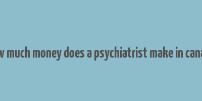 how much money does a psychiatrist make in canada