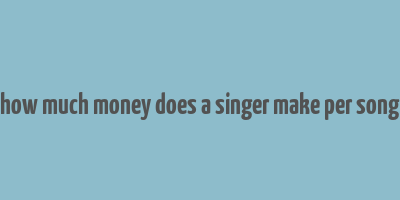 how much money does a singer make per song