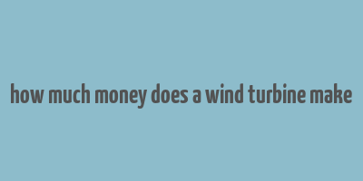 how much money does a wind turbine make