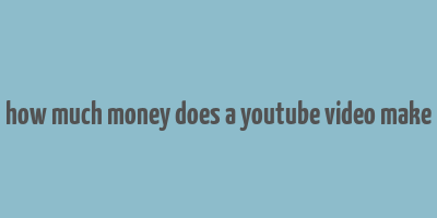 how much money does a youtube video make