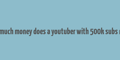 how much money does a youtuber with 500k subs make