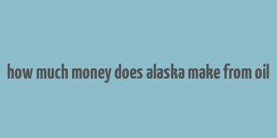 how much money does alaska make from oil