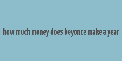 how much money does beyonce make a year