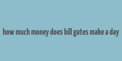 how much money does bill gates make a day