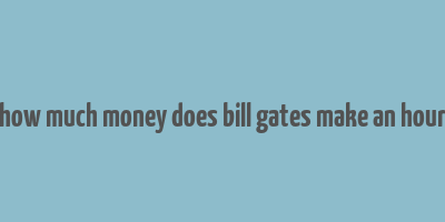 how much money does bill gates make an hour