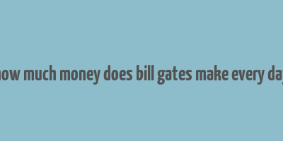 how much money does bill gates make every day