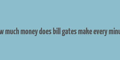 how much money does bill gates make every minute