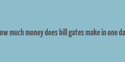 how much money does bill gates make in one day