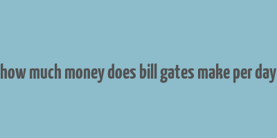 how much money does bill gates make per day