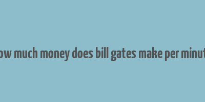 how much money does bill gates make per minute