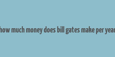 how much money does bill gates make per year